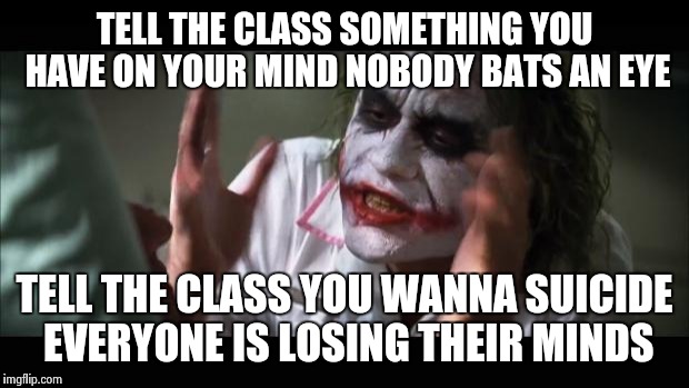 And everybody loses their minds Meme | TELL THE CLASS SOMETHING YOU HAVE ON YOUR MIND NOBODY BATS AN EYE TELL THE CLASS YOU WANNA SUICIDE EVERYONE IS LOSING THEIR MINDS | image tagged in memes,and everybody loses their minds | made w/ Imgflip meme maker