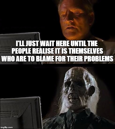 I'll Just Wait Here | I'LL JUST WAIT HERE UNTIL THE PEOPLE REALISE IT IS THEMSELVES WHO ARE TO BLAME FOR THEIR PROBLEMS | image tagged in memes,ill just wait here | made w/ Imgflip meme maker