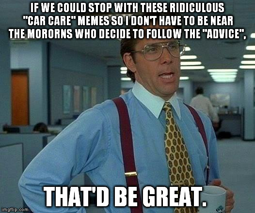 That Would Be Great | IF WE COULD STOP WITH THESE RIDICULOUS "CAR CARE" MEMES SO I DON'T HAVE TO BE NEAR THE MORORNS WHO DECIDE TO FOLLOW THE "ADVICE", THAT'D BE  | image tagged in memes,that would be great | made w/ Imgflip meme maker