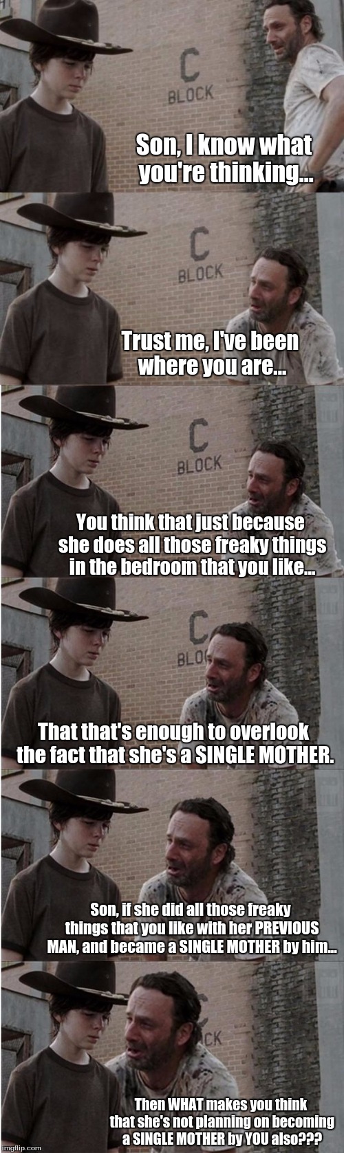Rick and Carl Longer Meme | Son, I know what you're thinking... Then WHAT makes you think that she's not planning on becoming a SINGLE MOTHER by YOU also??? Trust me, I | image tagged in memes,rick and carl longer | made w/ Imgflip meme maker