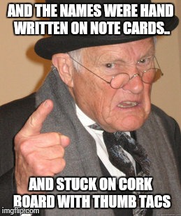 Back In My Day Meme | AND THE NAMES WERE HAND WRITTEN ON NOTE CARDS.. AND STUCK ON CORK BOARD WITH THUMB TACS | image tagged in memes,back in my day | made w/ Imgflip meme maker