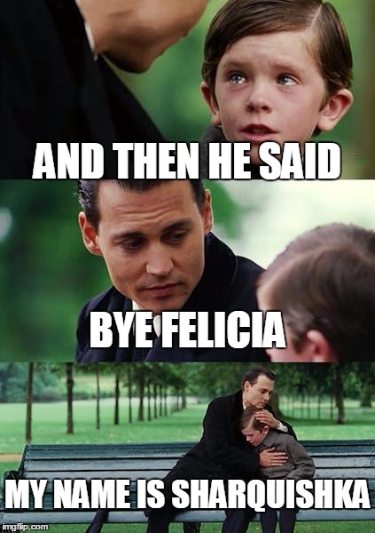 Finding Neverland Meme | AND THEN HE SAID BYE FELICIA MY NAME IS SHARQUISHKA | image tagged in memes,finding neverland | made w/ Imgflip meme maker