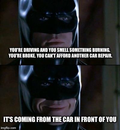 Batman Smiles | YOU'RE DRIVING AND YOU SMELL SOMETHING BURNING. YOU'RE BROKE. YOU CAN'T AFFORD ANOTHER CAR REPAIR. IT'S COMING FROM THE CAR IN FRONT OF YOU | image tagged in memes,batman smiles | made w/ Imgflip meme maker