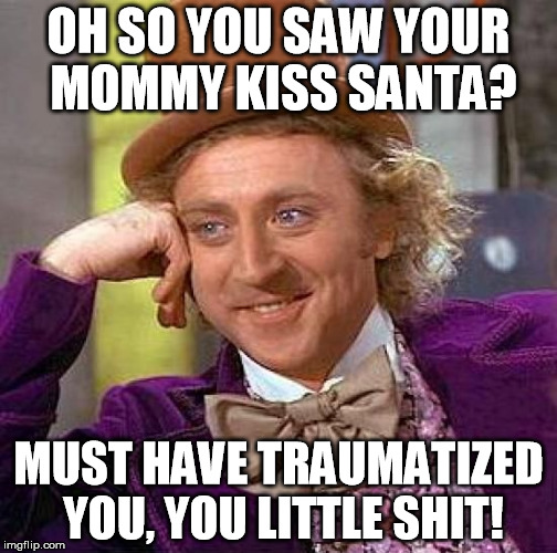 Creepy Condescending Wonka Meme | OH SO YOU SAW YOUR MOMMY KISS SANTA? MUST HAVE TRAUMATIZED YOU, YOU LITTLE SHIT! | image tagged in memes,creepy condescending wonka | made w/ Imgflip meme maker
