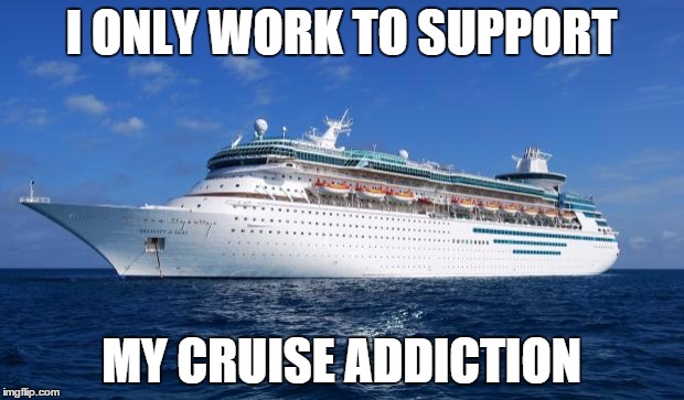 I ship it | I ONLY WORK TO SUPPORT MY CRUISE ADDICTION | image tagged in i ship it | made w/ Imgflip meme maker