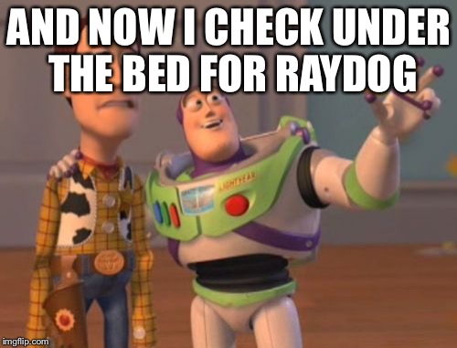 X, X Everywhere Meme | AND NOW I CHECK UNDER THE BED FOR RAYDOG | image tagged in memes,x x everywhere | made w/ Imgflip meme maker