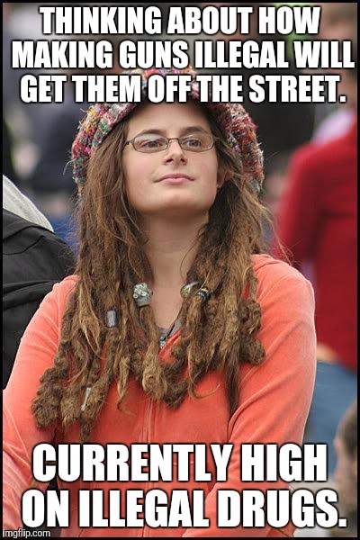 Hippie | THINKING ABOUT HOW MAKING GUNS ILLEGAL WILL GET THEM OFF THE STREET. CURRENTLY HIGH ON ILLEGAL DRUGS. | image tagged in hippie | made w/ Imgflip meme maker