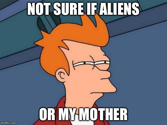 Futurama Fry Meme | NOT SURE IF ALIENS OR MY MOTHER | image tagged in memes,futurama fry | made w/ Imgflip meme maker