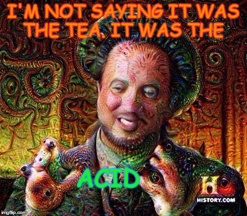 I'M NOT SAYING IT WAS THE TEA. IT WAS THE ACID | image tagged in it was the drugs | made w/ Imgflip meme maker
