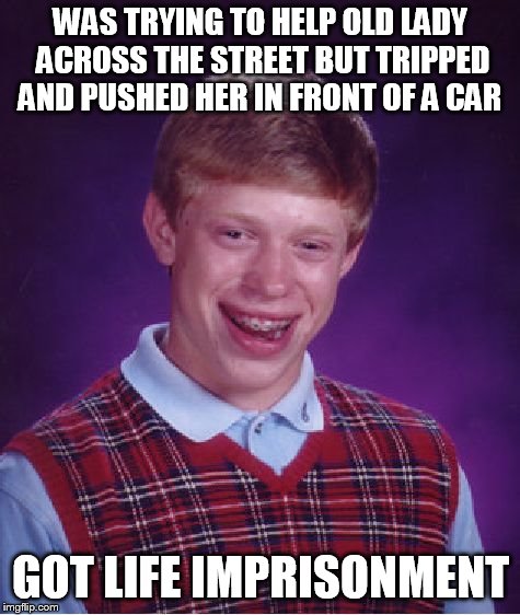 Bad Luck Brian | WAS TRYING TO HELP OLD LADY ACROSS THE STREET BUT TRIPPED AND PUSHED HER IN FRONT OF A CAR GOT LIFE IMPRISONMENT | image tagged in memes,bad luck brian | made w/ Imgflip meme maker