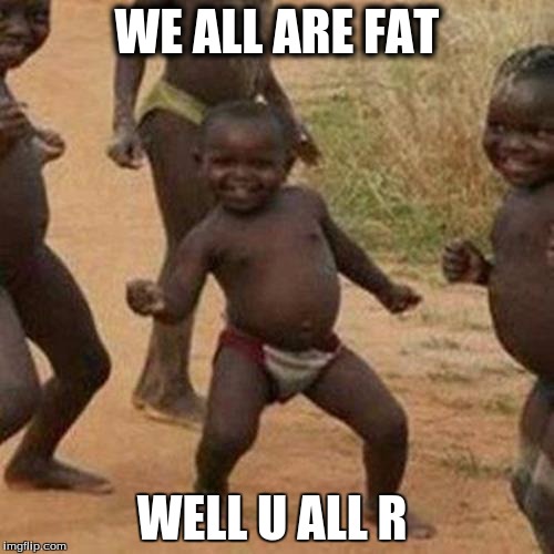 Third World Success Kid Meme | WE ALL ARE FAT WELL U ALL R | image tagged in memes,third world success kid | made w/ Imgflip meme maker
