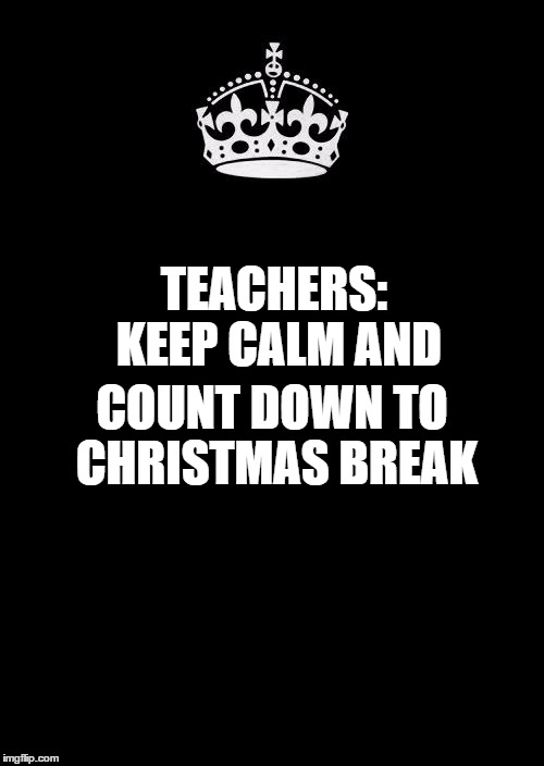 Keep Calm And Carry On Black Meme | COUNT DOWN TO CHRISTMAS BREAK TEACHERS: KEEP CALM AND | image tagged in memes,keep calm and carry on black | made w/ Imgflip meme maker
