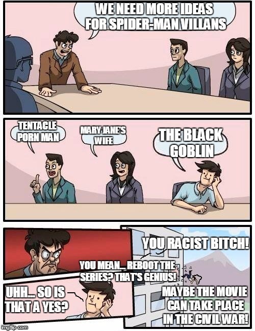 Why Spider-Man is getting another reboot | WE NEED MORE IDEAS FOR SPIDER-MAN VILLANS TENTACLE PORN MAN MARY JANE'S WIFE THE BLACK GOBLIN UHH... SO IS THAT A YES? YOU RACIST B**CH! MAY | image tagged in memes,boardroom meeting suggestion,spider-man,villian,green goblin,racist | made w/ Imgflip meme maker