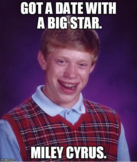 Bad Luck Brian Meme | GOT A DATE WITH A BIG STAR. MILEY CYRUS. | image tagged in memes,bad luck brian | made w/ Imgflip meme maker
