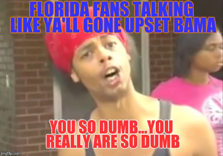 Florida Fans | FLORIDA FANS TALKING LIKE YA'LL GONE UPSET BAMA YOU SO DUMB...YOU REALLY ARE SO DUMB | image tagged in sports fans,funny memes,memes | made w/ Imgflip meme maker