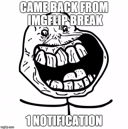 Forever Alone Happy | CAME BACK FROM IMGFLIP BREAK 1 NOTIFICATION | image tagged in memes,forever alone happy | made w/ Imgflip meme maker