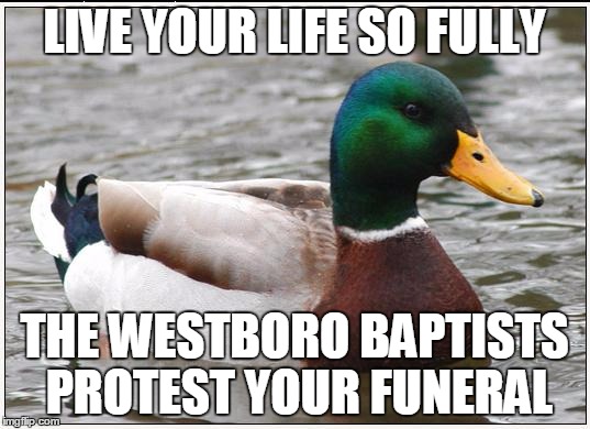 Actual Advice Mallard Meme | LIVE YOUR LIFE SO FULLY THE WESTBORO BAPTISTS PROTEST YOUR FUNERAL | image tagged in memes,actual advice mallard,AdviceAnimals | made w/ Imgflip meme maker