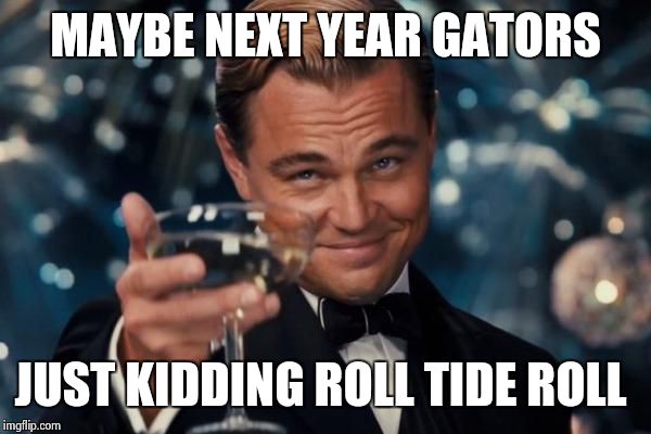 Leonardo Dicaprio Cheers | MAYBE NEXT YEAR GATORS JUST KIDDING ROLL TIDE ROLL | image tagged in memes,leonardo dicaprio cheers | made w/ Imgflip meme maker