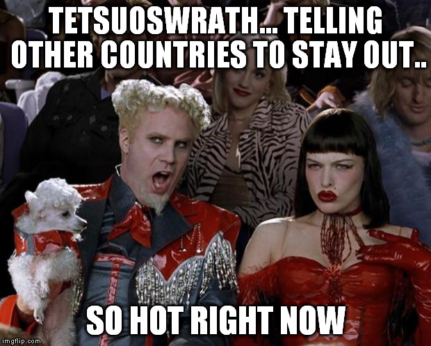 Mugatu So Hot Right Now Meme | TETSUOSWRATH... TELLING OTHER COUNTRIES TO STAY OUT.. SO HOT RIGHT NOW | image tagged in memes,mugatu so hot right now | made w/ Imgflip meme maker