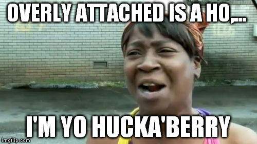 Ain't Nobody Got Time For That Meme | OVERLY ATTACHED IS A HO,... I'M YO HUCKA'BERRY | image tagged in memes,aint nobody got time for that | made w/ Imgflip meme maker