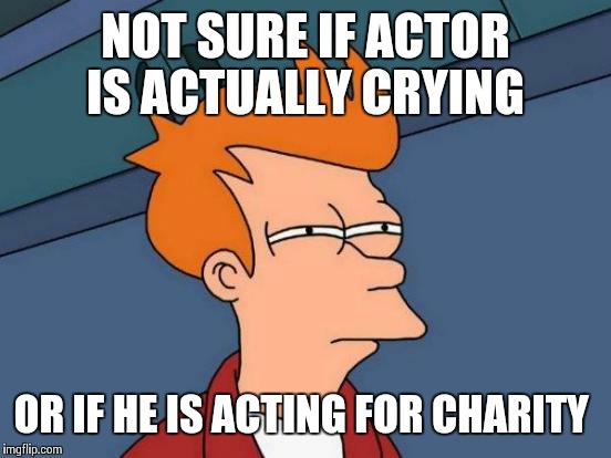 was watching an actor break up in tears in a charity event on TV for kids with disabilities  | NOT SURE IF ACTOR IS ACTUALLY CRYING OR IF HE IS ACTING FOR CHARITY | image tagged in memes,futurama fry | made w/ Imgflip meme maker
