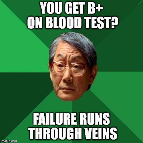 High Expectations Asian Father | YOU GET B+ ON BLOOD TEST? FAILURE RUNS THROUGH VEINS | image tagged in memes,high expectations asian father | made w/ Imgflip meme maker