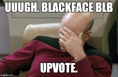 Captain Picard Facepalm Meme | UUUGH. BLACKFACE BLB UPVOTE. | image tagged in memes,captain picard facepalm | made w/ Imgflip meme maker