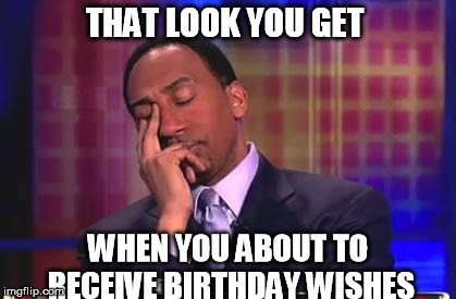 Damn Shame | THAT LOOK YOU GET WHEN YOU ABOUT TO RECEIVE BIRTHDAY WISHES | image tagged in damn shame | made w/ Imgflip meme maker