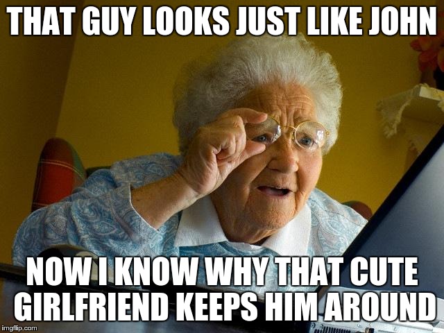 Grandma Finds The Internet Meme | THAT GUY LOOKS JUST LIKE JOHN NOW I KNOW WHY THAT CUTE GIRLFRIEND KEEPS HIM AROUND | image tagged in memes,grandma finds the internet | made w/ Imgflip meme maker
