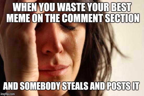First World Problems Meme | WHEN YOU WASTE YOUR BEST MEME ON THE COMMENT SECTION AND SOMEBODY STEALS AND POSTS IT | image tagged in memes,first world problems | made w/ Imgflip meme maker