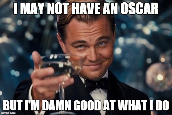 Leonardo Dicaprio Cheers | I MAY NOT HAVE AN OSCAR BUT I'M DAMN GOOD AT WHAT I DO | image tagged in memes,leonardo dicaprio cheers | made w/ Imgflip meme maker