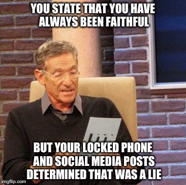 Maury Lie Detector | YOU STATE THAT YOU HAVE ALWAYS BEEN FAITHFUL BUT YOUR LOCKED PHONE AND SOCIAL MEDIA POSTS DETERMINED THAT WAS A LIE | image tagged in memes,maury lie detector | made w/ Imgflip meme maker