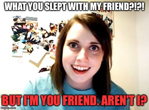 Overly Attached Girlfriend | WHAT YOU SLEPT WITH MY FRIEND?!?! BUT I'M YOU FRIEND. AREN'T I? | image tagged in memes,overly attached girlfriend | made w/ Imgflip meme maker