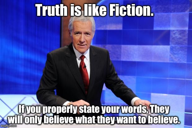 Truth is like Fiction | Truth is like Fiction. If you properly state your words, They will only believe what they want to believe. | image tagged in alex trebek,iamjacksrabbit,conservatives,liberals,grammar nazi,jesus | made w/ Imgflip meme maker
