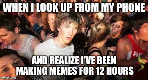 Sudden Clarity Clarence | WHEN I LOOK UP FROM MY PHONE AND REALIZE I'VE BEEN MAKING MEMES FOR 12 HOURS | image tagged in memes,sudden clarity clarence | made w/ Imgflip meme maker
