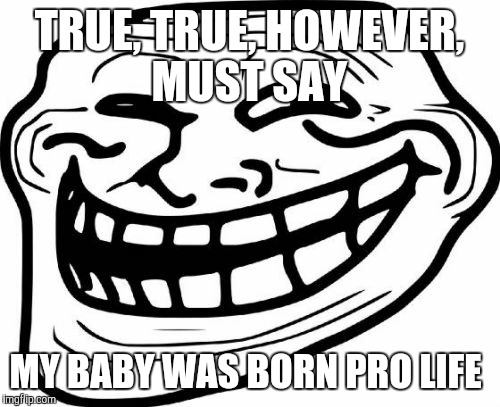 TRUE, TRUE, HOWEVER, MUST SAY MY BABY WAS BORN PRO LIFE | made w/ Imgflip meme maker