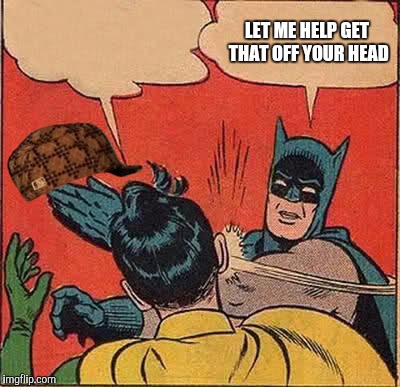 Batman Slapping Robin Meme | LET ME HELP GET THAT OFF YOUR HEAD | image tagged in memes,batman slapping robin,scumbag | made w/ Imgflip meme maker