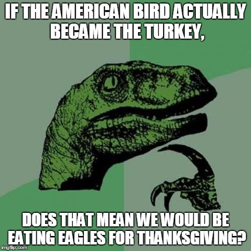 No one has ever thought of this... | IF THE AMERICAN BIRD ACTUALLY BECAME THE TURKEY, DOES THAT MEAN WE WOULD BE EATING EAGLES FOR THANKSGIVING? | image tagged in memes,philosoraptor | made w/ Imgflip meme maker