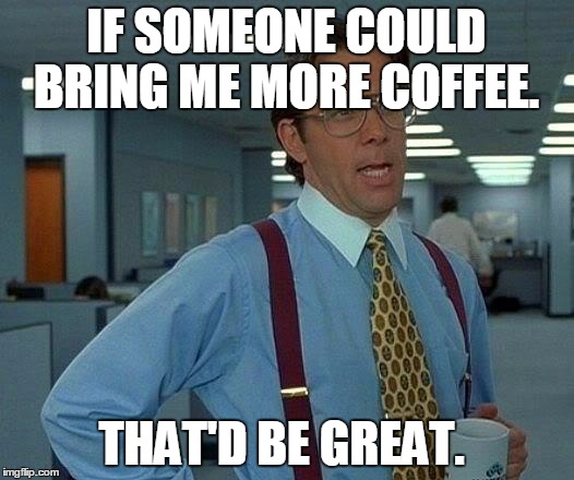 That Would Be Great Meme | IF SOMEONE COULD BRING ME MORE COFFEE. THAT'D BE GREAT. | image tagged in memes,that would be great | made w/ Imgflip meme maker