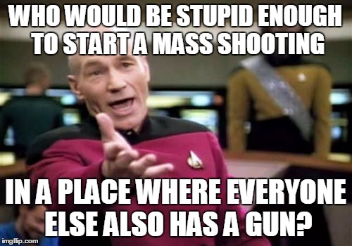 Picard Wtf Meme | WHO WOULD BE STUPID ENOUGH TO START A MASS SHOOTING IN A PLACE WHERE EVERYONE ELSE ALSO HAS A GUN? | image tagged in memes,picard wtf | made w/ Imgflip meme maker