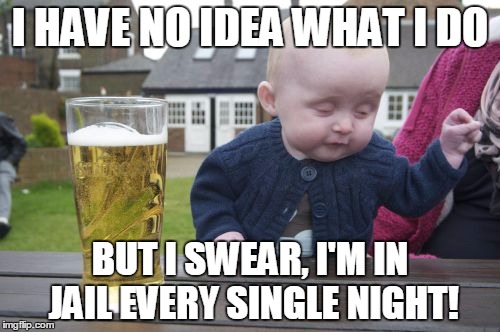 Drunk Baby | I HAVE NO IDEA WHAT I DO BUT I SWEAR, I'M IN JAIL EVERY SINGLE NIGHT! | image tagged in memes,drunk baby | made w/ Imgflip meme maker