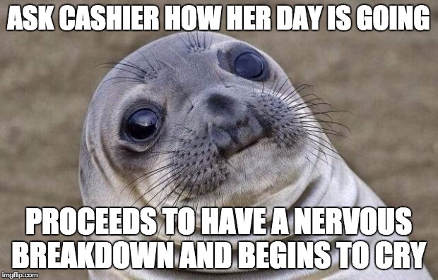 Awkward Moment Sealion Meme | ASK CASHIER HOW HER DAY IS GOING PROCEEDS TO HAVE A NERVOUS BREAKDOWN AND BEGINS TO CRY | image tagged in memes,awkward moment sealion,AdviceAnimals | made w/ Imgflip meme maker