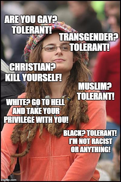 It's true! | ARE YOU GAY? TOLERANT! TRANSGENDER? TOLERANT! CHRISTIAN? KILL YOURSELF! MUSLIM? TOLERANT! WHITE? GO TO HELL AND TAKE YOUR PRIVILEGE WITH YOU | image tagged in memes,college liberal,political,hunter avallone,liberals | made w/ Imgflip meme maker