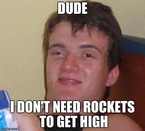 You know what I'm talking about | DUDE I DON'T NEED ROCKETS TO GET HIGH | image tagged in memes,10 guy | made w/ Imgflip meme maker