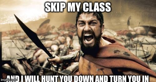 Sparta Leonidas | SKIP MY CLASS AND I WILL HUNT YOU DOWN AND TURN YOU IN | image tagged in memes,sparta leonidas | made w/ Imgflip meme maker