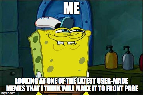 Don't You Squidward Meme | ME LOOKING AT ONE OF THE LATEST USER-MADE MEMES THAT I THINK WILL MAKE IT TO FRONT PAGE | image tagged in memes,dont you squidward | made w/ Imgflip meme maker