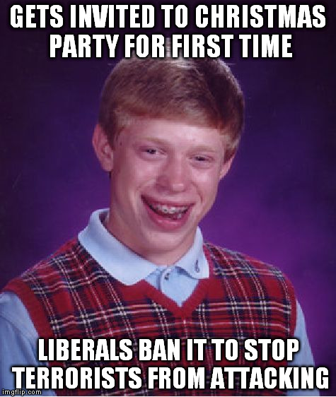 Bad Luck Brian | GETS INVITED TO CHRISTMAS PARTY FOR FIRST TIME LIBERALS BAN IT TO STOP TERRORISTS FROM ATTACKING | image tagged in memes,bad luck brian | made w/ Imgflip meme maker