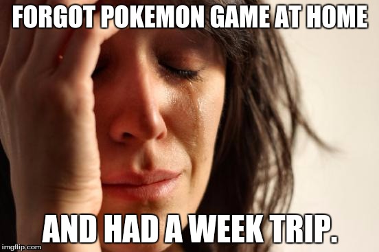 First World Problems | FORGOT POKEMON GAME AT HOME AND HAD A WEEK TRIP. | image tagged in memes,first world problems | made w/ Imgflip meme maker