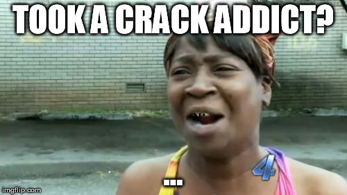 Ain't Nobody Got Time For That Meme | TOOK A CRACK ADDICT? ... | image tagged in memes,aint nobody got time for that | made w/ Imgflip meme maker