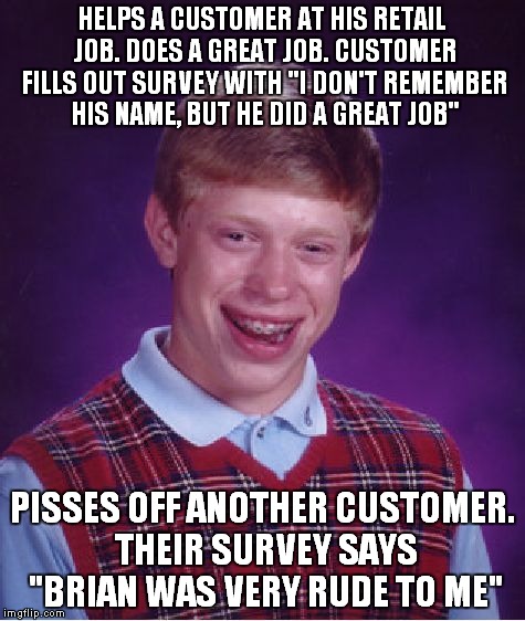 Why can't customers remember our names when we do well, but they peg us if we screw up? | HELPS A CUSTOMER AT HIS RETAIL JOB. DOES A GREAT JOB. CUSTOMER FILLS OUT SURVEY WITH "I DON'T REMEMBER HIS NAME, BUT HE DID A GREAT JOB" PIS | image tagged in memes,bad luck brian,retail | made w/ Imgflip meme maker
